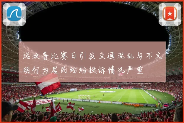 诺坎普比赛日引发交通混乱与不文明行为居民纷纷投诉情况严重