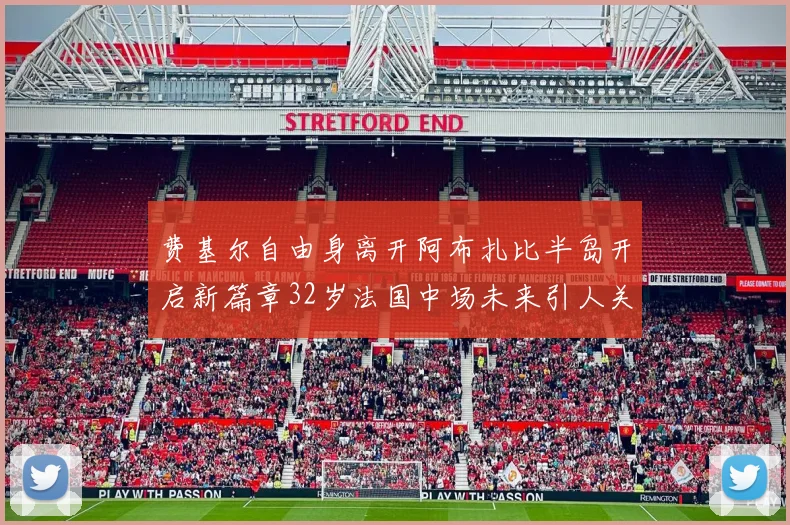 费基尔自由身离开阿布扎比半岛开启新篇章32岁法国中场未来引人关注