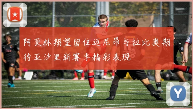阿莫林期望留住迈尼昂与拉比奥期待亚沙里新赛季精彩表现
