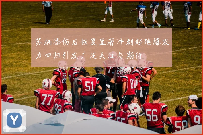 苏炳添伤后恢复显著冲刺起跑爆发力回归引发广泛关注与期待