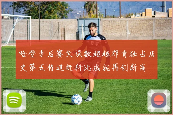 哈登季后赛失误数超越邓肯独占历史第五将追赶科比成就再创新高