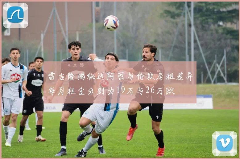 雷吉隆揭秘迈阿密与伦敦房租差异每月租金分别为19万与26万欧