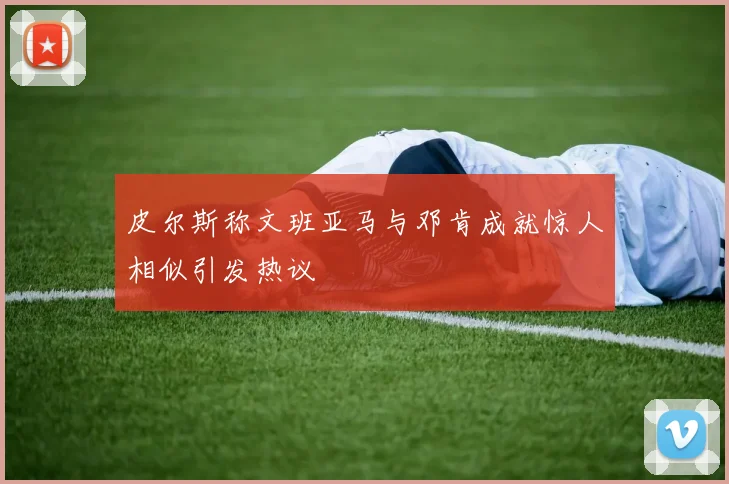 皮尔斯称文班亚马与邓肯成就惊人相似引发热议