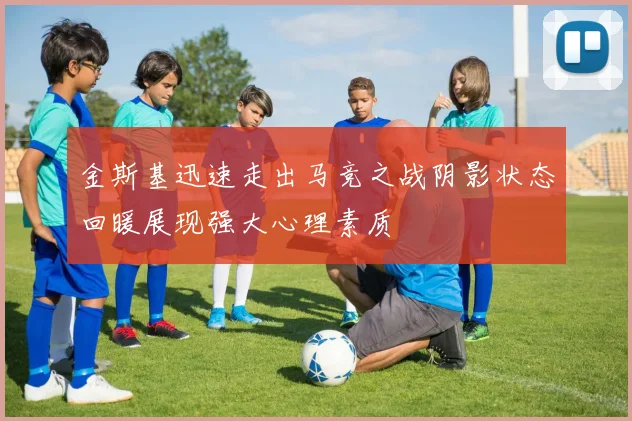 金斯基迅速走出马竞之战阴影状态回暖展现强大心理素质