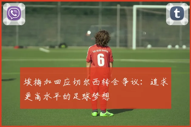 埃梅加回应切尔西转会争议：追求更高水平的足球梦想