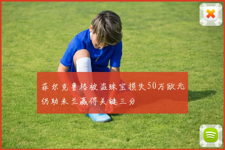 菲尔克鲁格被盗珠宝损失50万欧元仍助米兰赢得关键三分