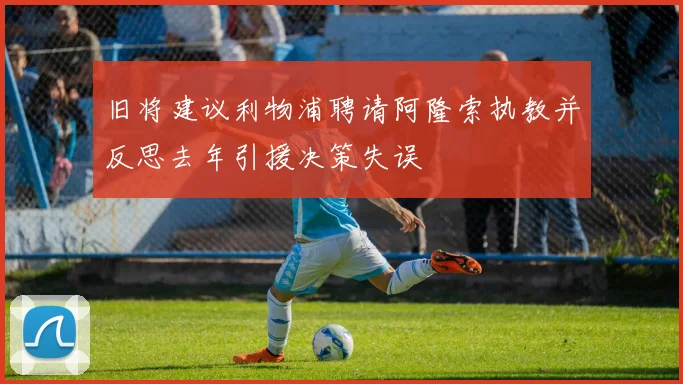 旧将建议利物浦聘请阿隆索执教并反思去年引援决策失误