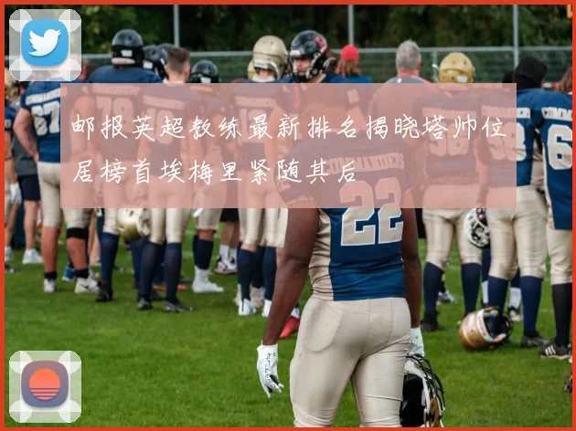 邮报英超教练最新排名揭晓塔帅位居榜首埃梅里紧随其后