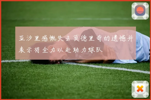 亚沙里感慨失去莫德里奇的遗憾并表示将全力以赴助力球队
